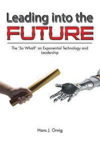 Leading into the Future : The 'So What?' on Exponential Technology and Leadership - Hans  J. Ornig