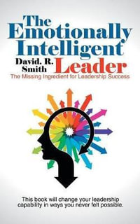 The Emotionally Intelligent Leader : The Missing Ingredient for Leadership Success - David. R. Smith