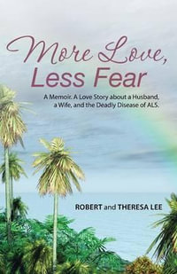 More Love, Less Fear : A Memoir. A Love Story about a Husband, a Wife, and the Deadly Disease of ALS - Robert and Theresa Lee