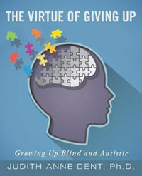 The Virtue of Giving Up : Growing Up Blind and Autistic - Ph.D. Judith Anne Dent