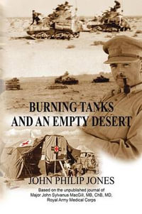 BURNING TANKS AND AN EMPTY DESERT : Based on the unpublished journal of Major John Sylvanus MacGill, MB, ChB, MD, Royal Army Medical Corps - John Philip Jones