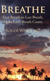 Breathe : First Breath to Last Breath, Make Each Breath Count - Roger White MD