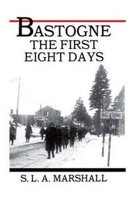 Bastogne the Story of the First Eight Days : In Which the 101st Airborne Division Was Closed Within the Ring of German Forces - S L a Marshall