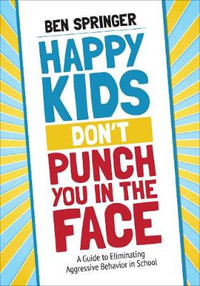 Happy Kids Don't Punch You in the Face : A Guide to Eliminating Aggressive Behavior in School - Ben Springer