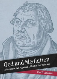 God and Mediation : Retrospective Appraisal of Luther the Reformer - Paul O'Callaghan