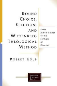 Bound Choice, Election, and Wittenberg Theological Method: From Martin L : From Martin Luther to the Formula of Concord - Robert Kolb