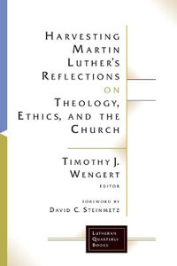 Harvesting Martin Luther's Reflections on Theology, Ethics, and the Chur : Lutheran Quarterly Books - Timothy J. Wengert