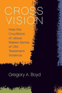 Cross Vision : How the Crucifixion of Jesus Makes Sense of Old Testament Violence - Gregory A. Boyd