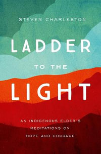 Ladder to the Light : An Indigenous Elder's Meditations on Hope and Courage - Steven Charleston