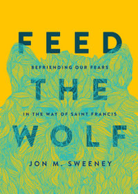 Feed the Wolf : Befriending Our Fears in the Way of Saint Francis - Jon M. Sweeney