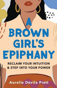 A Brown Girl's Epiphany : Reclaim Your Intuition and Step into Your Power - Aurelia Davila Pratt