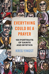 Everything Could Be a Prayer : One Hundred Portraits of Saints and Mystics - Kreg Yingst