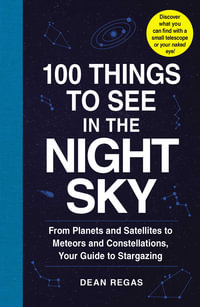 100 Things to See in the Night Sky : From Planets and Satellites to Meteors and Constellations, Your Guide to Stargazing - Dean Regas