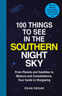 100 Things to See in the Southern Night Sky : From Planets and Satellites to Meteors and Constellations, Your Guide to Stargazing - Dean Regas