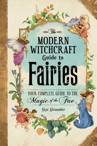 The Modern Witchcraft Guide to Fairies : Your Complete Guide to the Magick of the Fae - Skye Alexander