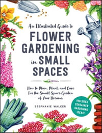 How to Grow Flowers in Small Spaces : An Illustrated Guide to Planning, Planting, and Caring for Your Small Space Flower Garden - Stephanie Walker