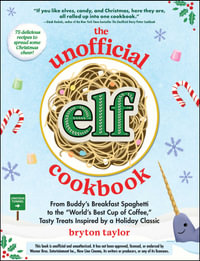 The Unofficial Elf Cookbook : From Buddy's Breakfast Spaghetti to the "World's Best Cup of Coffee, " Tasty Treats Inspired by a Holiday Classic - Bryton Taylor