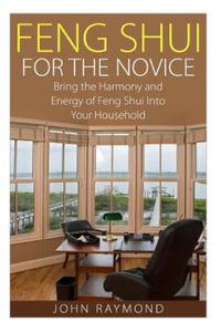 Feng Shui: Feng Shui for the Novice : Feng Shui for the Novice: Bring the Harmony and Energy of Feng Shui into Your Household! - John Raymond