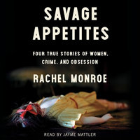 Savage Appetites : Four True Stories of Women, Crime and Obsession - Rachel Monroe