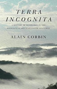 Terra Incognita : A History of Ignorance in the 18th and 19th Centuries - Alain Corbin