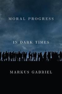 Moral Progress in Dark Times : Universal Values for the 21st Century - Markus Gabriel