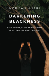 Darkening Blackness : Race, Gender, Class, and Pessimism in 21st-Century Black Thought - Norman Ajari