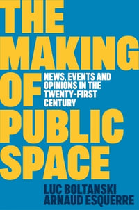 The Making of Public Space : News, Events and Opinions in the Twenty-First Century - Luc Boltanski