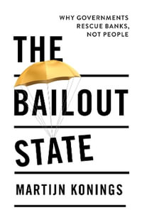 The Bailout State : Why Governments Rescue Banks, Not People - Martijn Konings