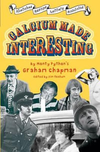 Calcium Made Interesting : Sketches, Letters, Essays & Gondolas - Graham Chapman