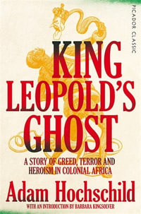 King Leopold's Ghost : A Story of Greed, Terror and Heroism in Colonial Africa - Adam Hochschild