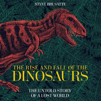 The Rise and Fall of the Dinosaurs : The Untold Story of a Lost World - Steve Brusatte