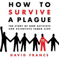 How to Survive a Plague : The Story of How Activists and Scientists Tamed AIDS - David France