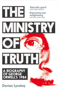 The Ministry of Truth : A Biography of George Orwell's 1984 - Dorian Lynskey