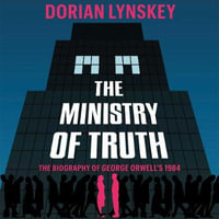 The Ministry of Truth : A Biography of George Orwell's 1984 - Dorian Lynskey