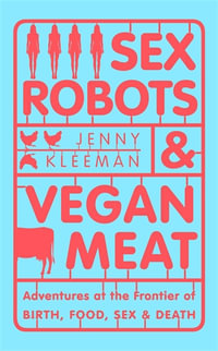 Sex Robots & Vegan Meat : Adventures at the Frontier of Birth, Food, Sex & Death - Jenny Kleeman