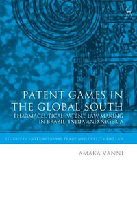 Patent Games in the Global South : Pharmaceutical Patent Law-Making in Brazil, India and Nigeria - Amaka Vanni