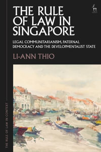 The Rule of Law in Singapore : Legal Communitarianism, Paternal Democracy and the Developmentalist State - Li-ann Thio