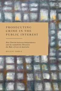 Prosecuting Crime in the Public Interest : How Tension between Independence and Accountability Threatens the Rule of Law in Australia - Kellie Toole