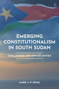 Emerging Constitutionalism in South Sudan : Challenges and Opportunities - Mark A W Deng