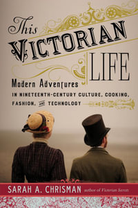 This Victorian Life : Modern Adventures in Nineteenth-Century Culture, Cooking, Fashion, and Technology - Sarah A. Chrisman