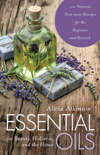 Essential Oils for Beauty, Wellness, and the Home : 100 Natural, Non-toxic Recipes for the Beginner and Beyond - Alicia Atkinson