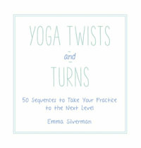 Yoga Twists and Turns : 50 Sequences to Take Your Practice to the Next Level - Emma Silverman