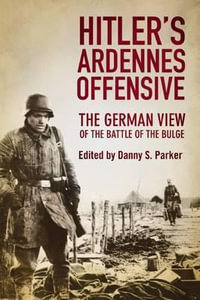 Hitler's Ardennes Offensive : The German View of the Battle of the Bulge - Danny S. Parker