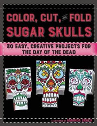 Color, Cut, and Fold Sugar Skulls : 30 Easy, Creative Projects for the Day of the Dead - Amanda Brack