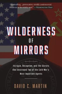 Wilderness of Mirrors : Intrigue, Deception, and the Secrets that Destroyed Two of the Cold War's Most Important Agents - David C. Martin