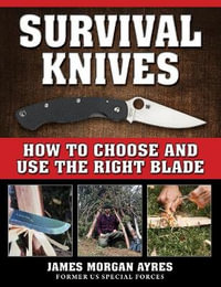 Survival Knives : How to Choose and Use the Right Blade - James Morgan Ayres