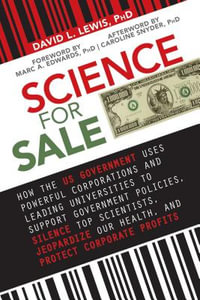 Science for Sale : How the US Government Uses Powerful Corporations and Leading Universities to Support Government Policies, Silence Top Scientists, Jeopardize Our Health, and Protect Corporate Profits - David L. Lewis PhD