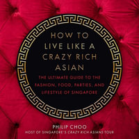 How to Live Like a Crazy Rich Asian : The Ultimate Guide to the Fashion, Food, Parties, and Lifestyle of Singapore - Philip Choo