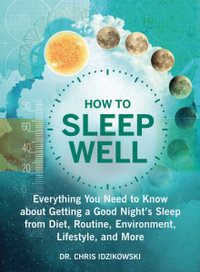 How to Sleep Well : Everything You Need to Know About Getting a Good Night's Sleep from Diet, Routine, Environment, Lifestyle, and More - Chris Idzikowski