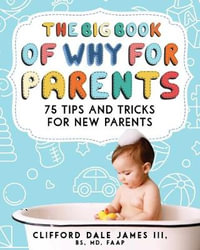 The Big Book of "Why" for Parents : 75 Tips and Tricks for New Parents - Dr. Clifford Dale James III